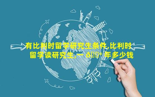 有比利时留学研究生条件,比利时留学读研究生,一 💮 年多少钱